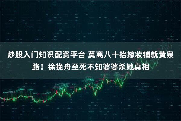 炒股入门知识配资平台 莫离八十抬嫁妆铺就黄泉路！徐挽舟至死不知婆婆杀她真相