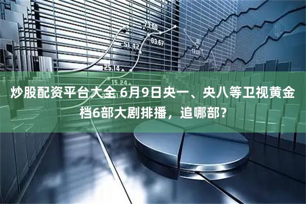 炒股配资平台大全 6月9日央一、央八等卫视黄金档6部大剧排播，追哪部？