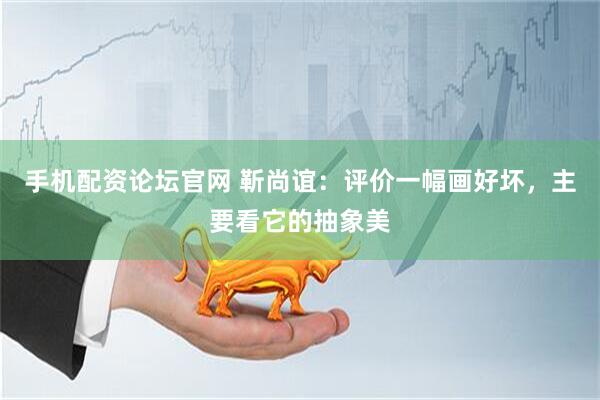 手机配资论坛官网 靳尚谊：评价一幅画好坏，主要看它的抽象美