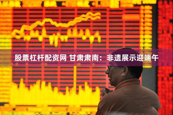 股票杠杆配资网 甘肃肃南：非遗展示迎端午