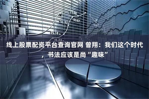 线上股票配资平台查询官网 曾翔：我们这个时代，书法应该是尚“趣味”